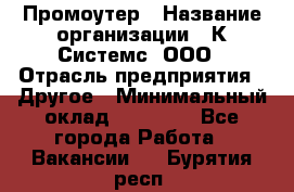 Промоутер › Название организации ­ К Системс, ООО › Отрасль предприятия ­ Другое › Минимальный оклад ­ 35 000 - Все города Работа » Вакансии   . Бурятия респ.